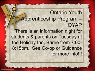 Ontario Youth
Apprenticeship Program –
OYAP
There is an information night for
students & parents on Tuesday at
the Holiday Inn, Barrie from 7:008:15pm. See Co-op or Guidance
for more info!!!

 