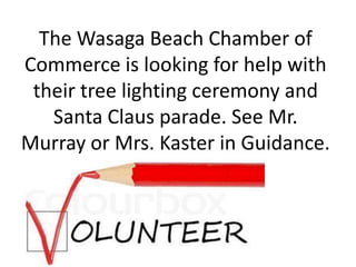 The Wasaga Beach Chamber of
Commerce is looking for help with
their tree lighting ceremony and
Santa Claus parade. See Mr.
Murray or Mrs. Kaster in Guidance.

 