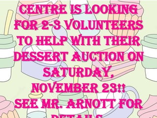 Centre is looking
for 2-3 volunteers
to help with their
Dessert Auction on
Saturday,
November 23!!
See Mr. Arnott for

 