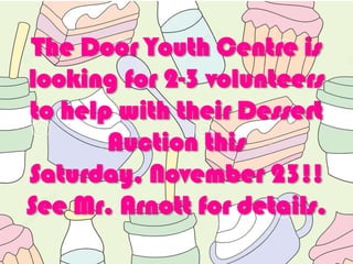 The Door Youth Centre is
looking for 2-3 volunteers
to help with their Dessert
Auction this
Saturday, November 23!!
See Mr. Arnott for details.

 