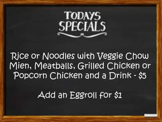 Rice or Noodles with Veggie Chow
Mien, Meatballs, Grilled Chicken or
Popcorn Chicken and a Drink - $5
Add an Eggroll for $1

 
