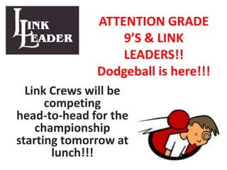 ATTENTION GRADE
9’S & LINK
LEADERS!!
Dodgeball is here!!!
Link Crews will be
competing
head-to-head for the
championship
starting tomorrow at
lunch!!!

 