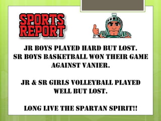jr boys played hard but lost.
Sr boys basketball won their game
against vanier.

jr & sr girls VOLLEYBALL played
well but lost.
Long live the spartan spirit!!

 