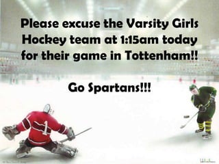 Please excuse the Varsity Girls
Hockey team at 1:15am today
for their game in Tottenham!!
Go Spartans!!!

 