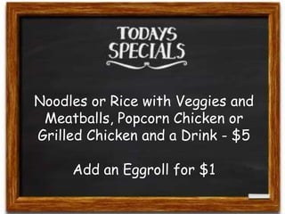 Noodles or Rice with Veggies and
Meatballs, Popcorn Chicken or
Grilled Chicken and a Drink - $5

Add an Eggroll for $1

 