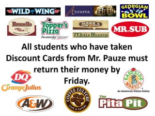 All students who have taken
Discount Cards from Mr. Pauze must
return their money by
Friday.

 