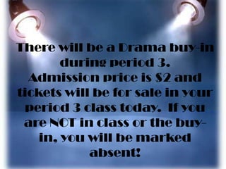 There will be a Drama buy-in
during period 3.
Admission price is $2 and
tickets will be for sale in your
period 3 class today. If you
are NOT in class or the buy-
in, you will be marked
absent!
 