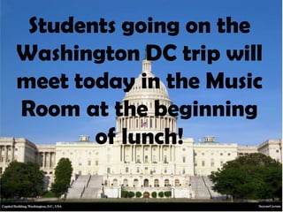 Students going on the
Washington DC trip will
meet today in the Music
Room at the beginning
of lunch!
 