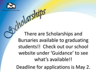There are Scholarships and
Bursaries available to graduating
students!! Check out our school
website under ‘Guidance’ to see
what’s available!!
Deadline for applications is May 2.
 
