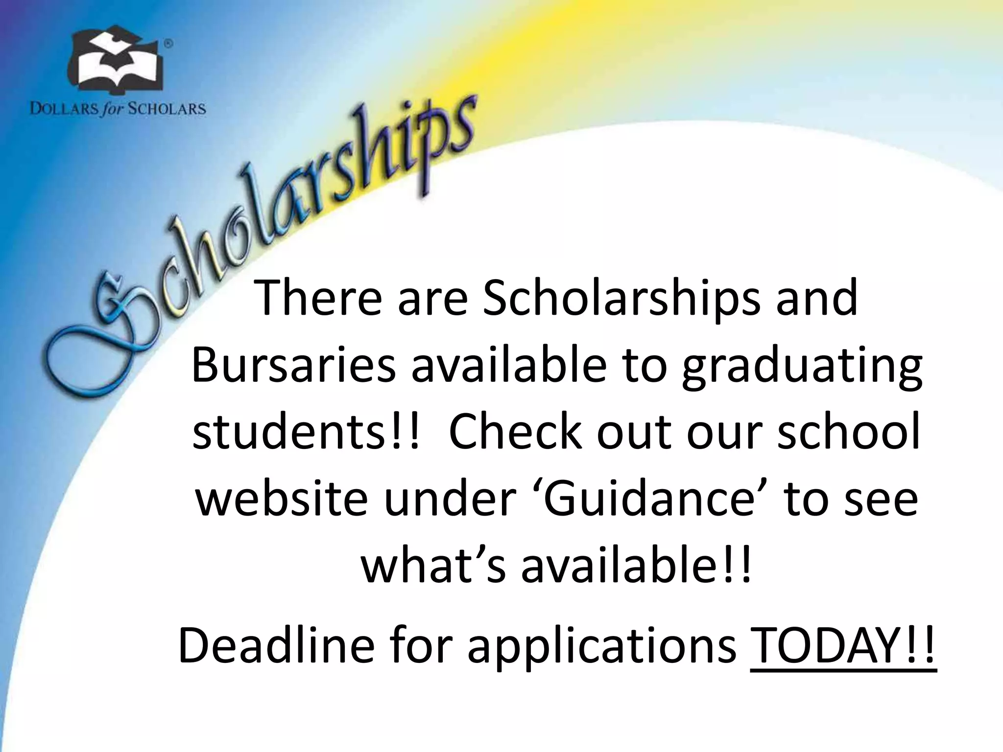 There are Scholarships and
Bursaries available to graduating
students!! Check out our school
website under ‘Guidance’ to see
what’s available!!
Deadline for applications TODAY!!
 