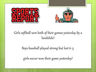 Girls softball won both of their games yesterday by a
landslide!
Boys baseball played strong but lost 6-3.
girls soccer won their game yesterday!
 