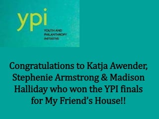 Congratulations to Katja Awender,
Stephenie Armstrong & Madison
Halliday who won the YPI finals
for My Friend’s House!!
 