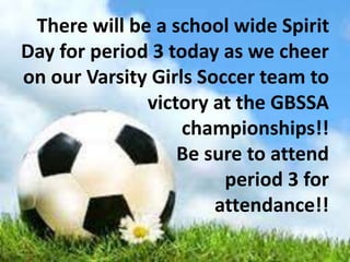 There will be a school wide Spirit
Day for period 3 today as we cheer
on our Varsity Girls Soccer team to
victory at the GBSSA
championships!!
Be sure to attend
period 3 for
attendance!!
 