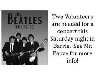 Two Volunteers
are needed for a
concert this
Saturday night in
Barrie. See Mr.
Pauze for more
info!
 
