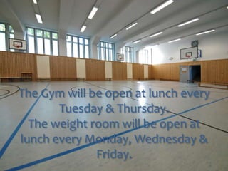The Gym will be open at lunch every 
Tuesday & Thursday. 
The weight room will be open at 
lunch every Monday, Wednesday & 
Friday. 
 