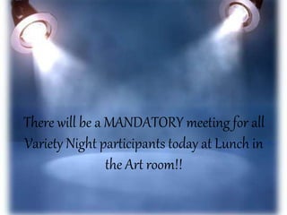 There will be a MANDATORY meeting for all 
Variety Night participants today at Lunch in 
the Art room!! 
 