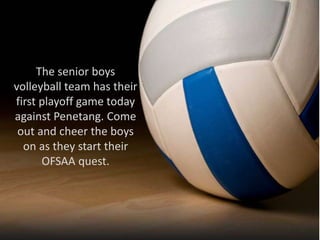 The senior boys 
volleyball team has their 
first playoff game today 
against Penetang. Come 
out and cheer the boys 
on as they start their 
OFSAA quest. 
 
