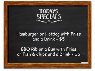 Hamburger or Hotdog with Fries 
and a Drink - $5 
BBQ Rib on a Bun with Fries 
or Fish & Chips and a Drink - $6 
 