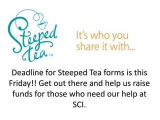 Deadline for Steeped Tea forms is this 
Friday!! Get out there and help us raise 
funds for those who need our help at 
SCI. 
 