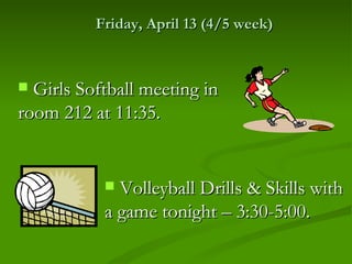 Friday, April 13 (4/5 week)



 Girls Softball meeting in
room 212 at 11:35.


            Volleyball Drills & Skills with
           a game tonight – 3:30-5:00.
 