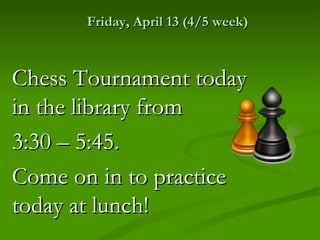Friday, April 13 (4/5 week)



Chess Tournament today
in the library from
3:30 – 5:45.
Come on in to practice
today at lunch!
 