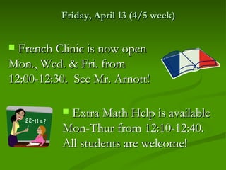 Friday, April 13 (4/5 week)


 French Clinic is now open
Mon., Wed. & Fri. from
12:00-12:30. See Mr. Arnott!

          Extra Math Help is available
          Mon-Thur from 12:10-12:40.
          All students are welcome!
 