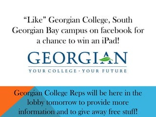 “Like” Georgian College, South
Georgian Bay campus on facebook for
      a chance to win an iPad!




Georgian College Reps will be here in the
    lobby tomorrow to provide more
 information and to give away free stuff!
 