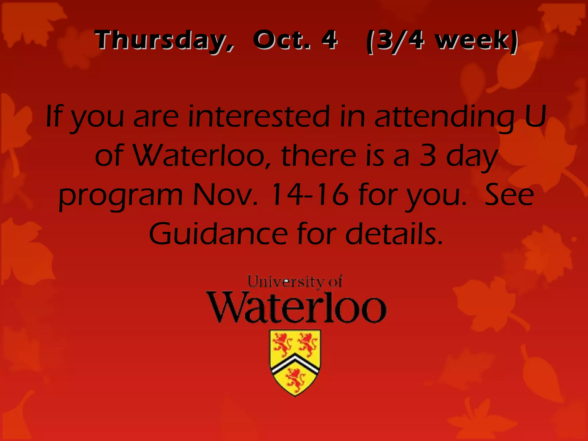 Thursday, Oct. 4   (3/4 week)


If you are interested in attending U
    of Waterloo, there is a 3 day
  program Nov. 14-16 for you. See
        Guidance for details.
 
