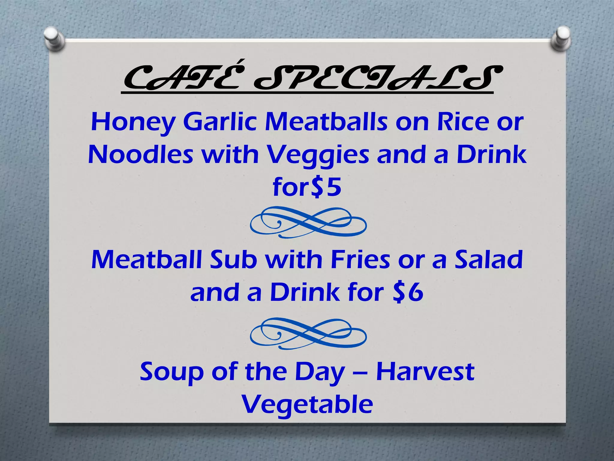 CAFÉ SPECIALS
Honey Garlic Meatballs on Rice or
Noodles with Veggies and a Drink
             for$5

Meatball Sub with Fries or a Salad
      and a Drink for $6

   Soup of the Day – Harvest
           Vegetable
 