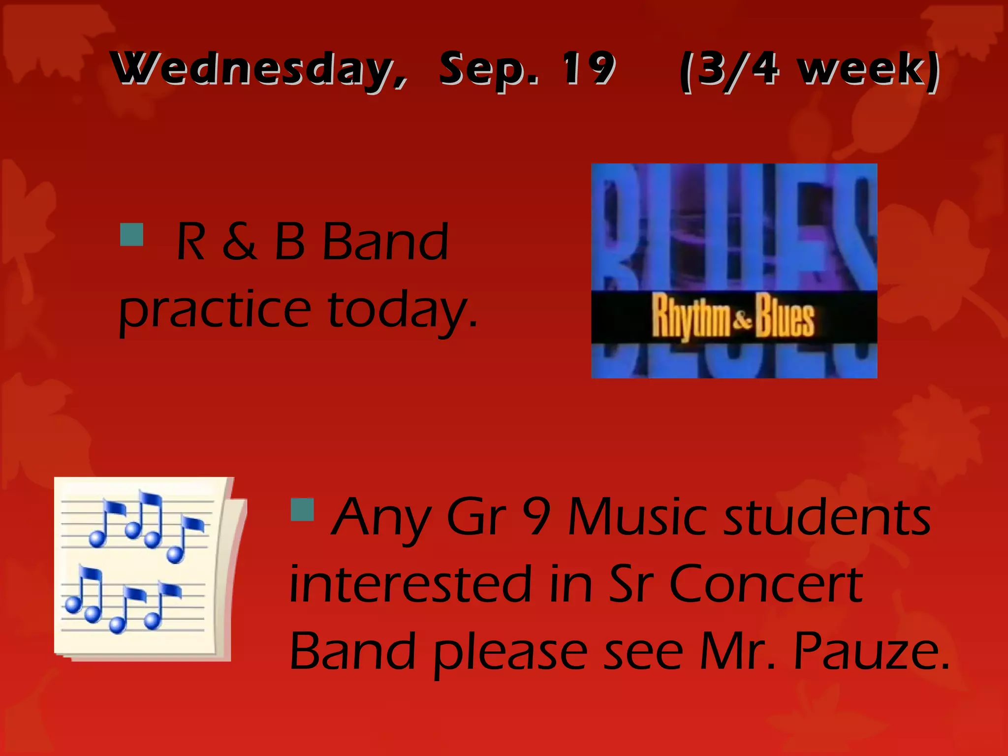 Wednesday, Sep. 19    (3/4 week)


 R & B Band
practice today.


        Any Gr 9 Music students
       interested in Sr Concert
       Band please see Mr. Pauze.
 