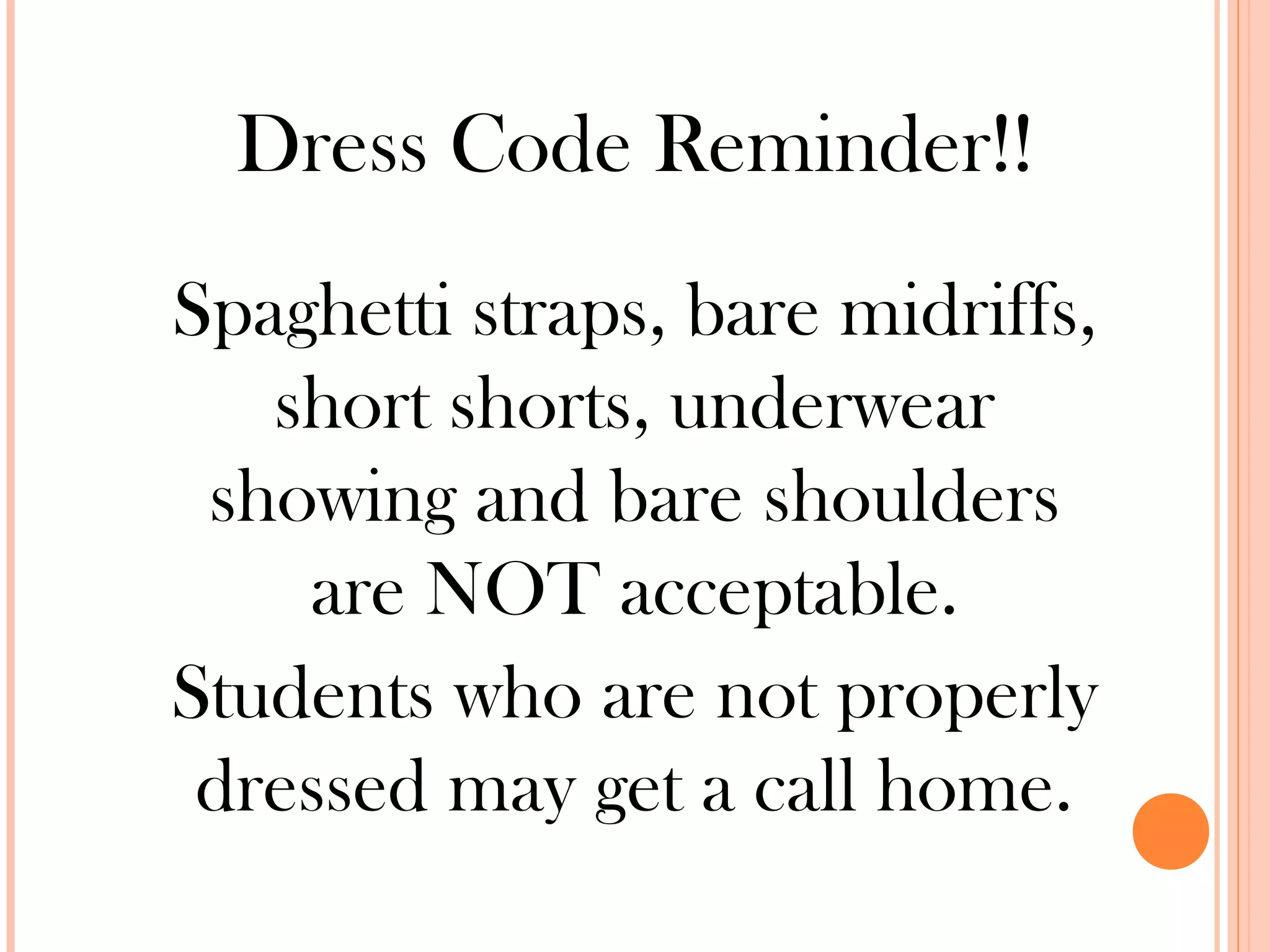 Dress Code Reminder!!
Spaghetti straps, bare midriffs,
   short shorts, underwear
 showing and bare shoulders
    are NOT acceptable.
Students who are not properly
 dressed may get a call home.
 