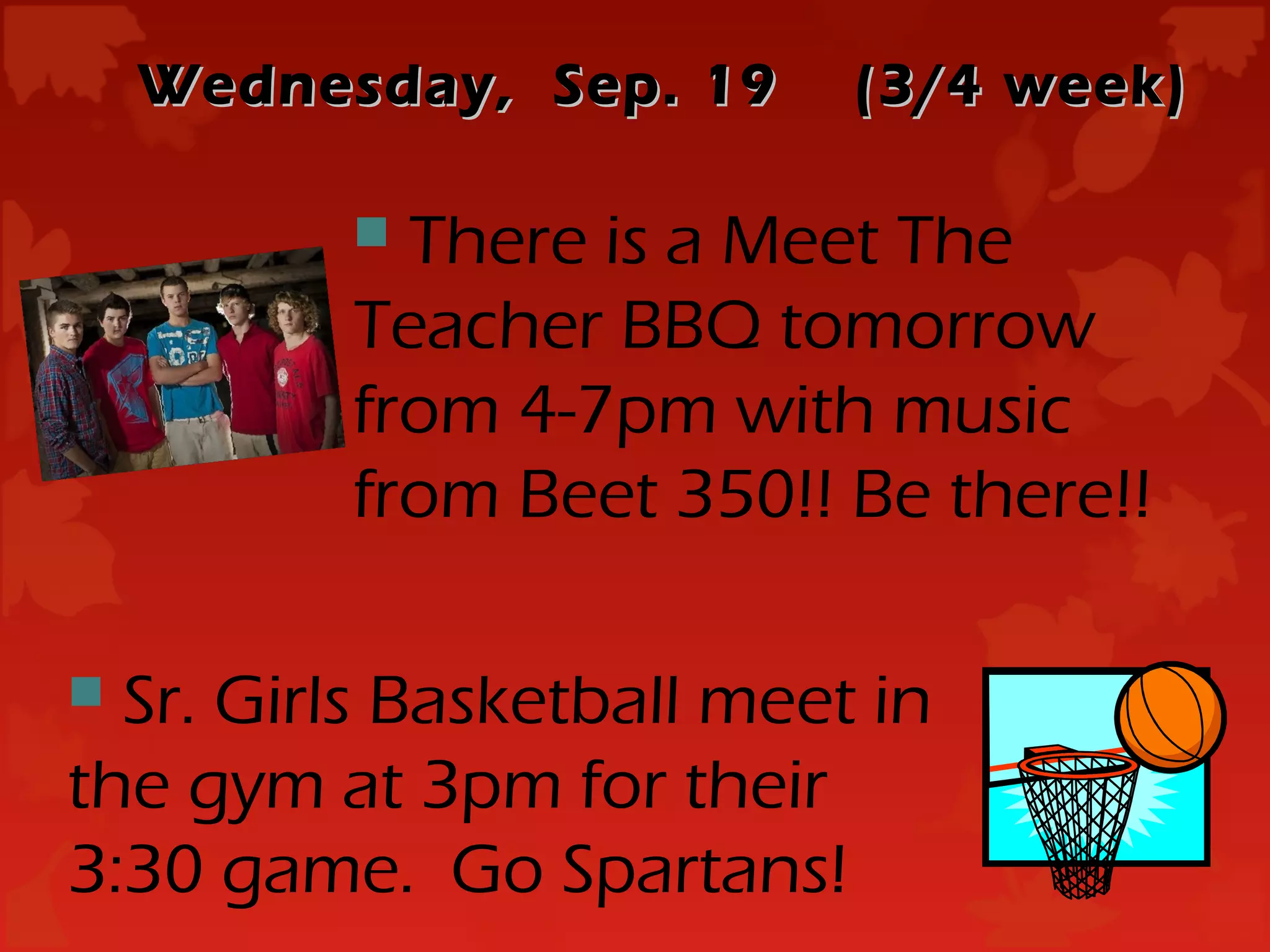 Wednesday, Sep. 19     (3/4 week)

           There is a Meet The
          Teacher BBQ tomorrow
          from 4-7pm with music
          from Beet 350!! Be there!!

 Sr. Girls Basketball meet in
the gym at 3pm for their
3:30 game. Go Spartans!
 