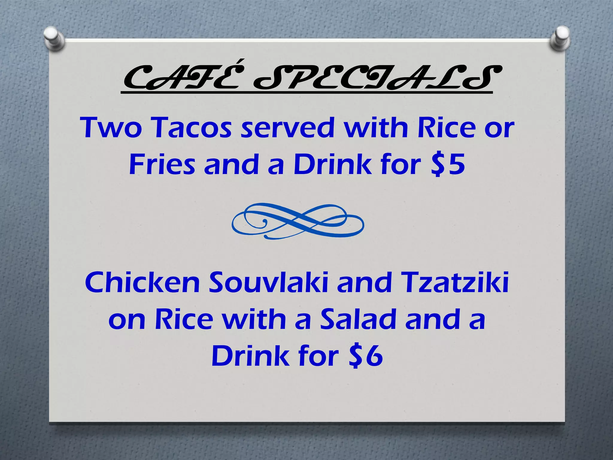 CAFÉ SPECIALS
Two Tacos served with Rice or
  Fries and a Drink for $5


Chicken Souvlaki and Tzatziki
 on Rice with a Salad and a
        Drink for $6
 