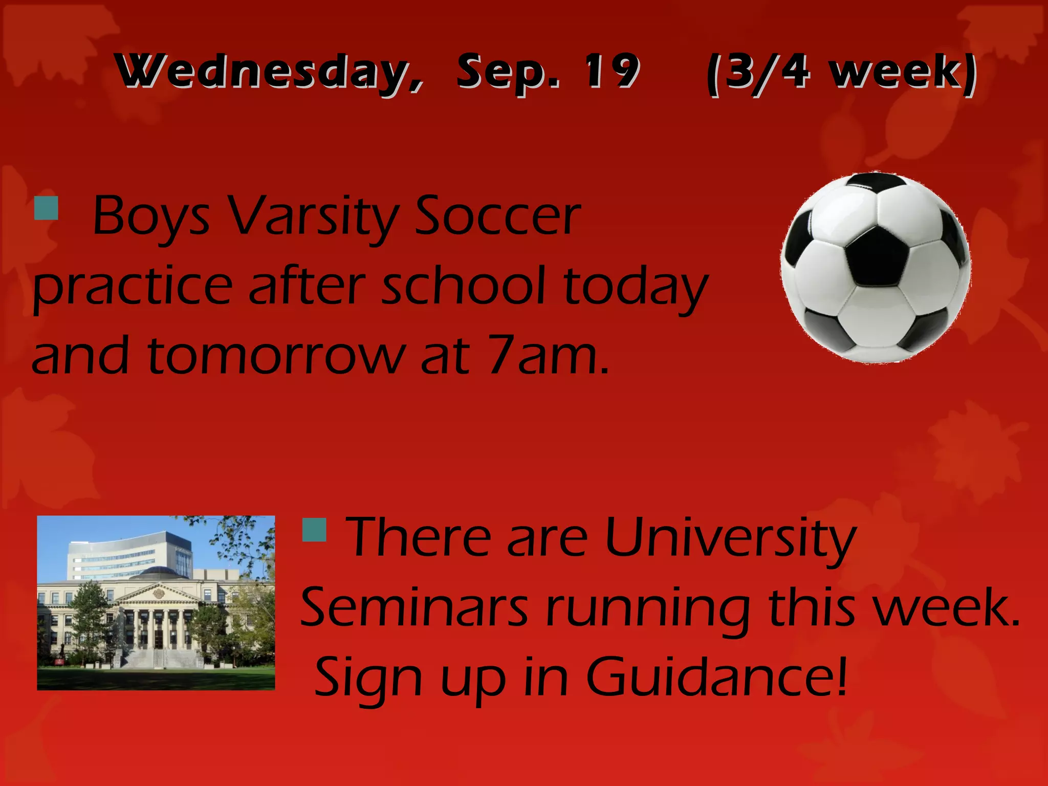 Wednesday, Sep. 19    (3/4 week)

 Boys Varsity Soccer
practice after school today
and tomorrow at 7am.

           There are University
          Seminars running this week.
           Sign up in Guidance!
 