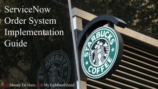 STARBUCKS
ServiceNow
Order System
Implementation
Guide
By: Manny De Haro, for: MyTechBestFriend
 
