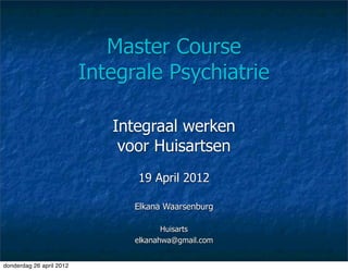 Master Course
                          Integrale Psychiatrie

                             Integraal werken
                              voor Huisartsen
                                19 April 2012

                                Elkana Waarsenburg

                                       Huisarts
                                elkanahwa@gmail.com


donderdag 26 april 2012
 