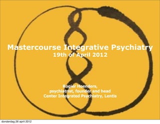 Mastercourse Integrative Psychiatry
                              19th of April 2012




                                   Rogier Hoenders,
                            psychiatrist, founder and head
                          Center Integrated Psychiatry, Lentis




donderdag 26 april 2012
 