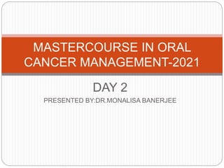 DAY 2
PRESENTED BY:DR.MONALISA BANERJEE
MASTERCOURSE IN ORAL
CANCER MANAGEMENT-2021
 