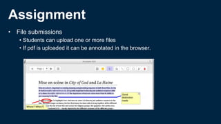 Assignment
• File submissions
• Students can upload one or more files
• If pdf is uploaded it can be annotated in the browser.
 