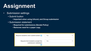 Assignment
• Submission settings
• Submit button
• Important when using Urkund, and Group submission
• Submission statement
• Required for submissions (Senate Policy)
• Removes need for a paper copy
 
