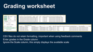 Grading worksheet
CSV files do not retain formatting, important when using feedback comments
Enter grades in the Grade column
Ignore the Scale column, this simply displays the available scale
 