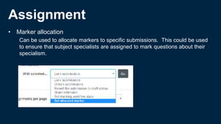 Assignment
• Marker allocation
Can be used to allocate markers to specific submissions. This could be used
to ensure that subject specialists are assigned to mark questions about their
specialism.
 
