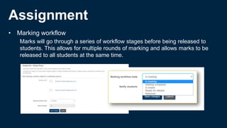 Assignment
• Marking workflow
Marks will go through a series of workflow stages before being released to
students. This allows for multiple rounds of marking and allows marks to be
released to all students at the same time.
 