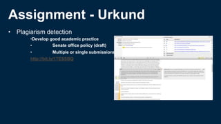 Assignment - Urkund
• Plagiarism detection
•Develop good academic practice
• Senate office policy (draft)
• Multiple or single submissions
http://bit.ly/1TESSBQ
 
