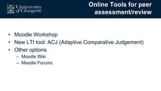 Online Tools for peer
assessment/review
• Moodle Workshop
• New LTI tool: ACJ (Adaptive Comparative Judgement)
• Other options
– Moodle Wiki
– Moodle Forums
 