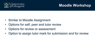 Moodle Workshop
• Similar to Moodle Assignment
• Options for self, peer and tutor review
• Options for review or assessment
• Option to assign tutor mark for submission and for review
 