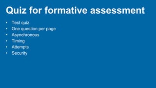 Quiz for formative assessment
• Test quiz
• One question per page
• Asynchronous
• Timing
• Attempts
• Security
 