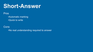 Short-Answer
Pros
•Automatic marking
•Quick to write
Cons
•No real understanding required to answer
 