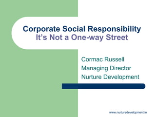 Corporate Social Responsibility
   It’s Not a One-way Street

               Cormac Russell
               Managing Director
               Nurture Development




                        www.nurturedevelopment.ie
 