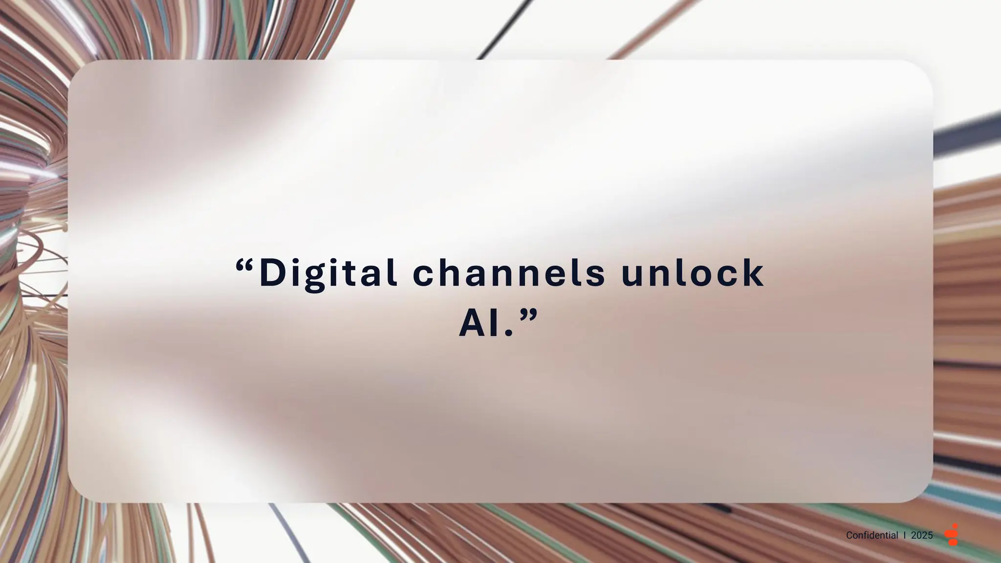 Confidential I 2025
“Digital channels unlock
AI.”
 